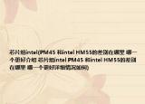 芯片组intel(PM45 和intel HM55的差别在哪里 哪一个更好介绍 芯片组intel PM45 和intel HM55的差别在哪里 哪一个更好详细情况如何)