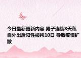 今日最新更新内容 男子连续8天私自外出后阳性被拘10日 导致疫情扩散