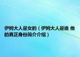 伊姆大人是女的（伊姆大人是谁 他的真正身份简介介绍）