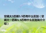空调大1匹跟1.5匹有什么区别（空调大一匹和1.5匹有什么区别简介介绍）