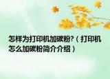 怎样为打印机加碳粉?（打印机怎么加碳粉简介介绍）