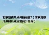 北京地铁几点开始运营?（北京地铁几点到几点运营简介介绍）