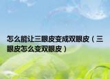 怎么能让三眼皮变成双眼皮（三眼皮怎么变双眼皮）