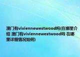 澳门有viviennewestwood吗(在哪里介绍 澳门有viviennewestwood吗 在哪里详细情况如何)