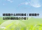 玻璃是什么材料做成（玻璃是什么材料做的简介介绍）