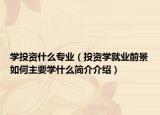 学投资什么专业（投资学就业前景如何主要学什么简介介绍）