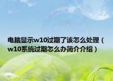 电脑显示w10过期了该怎么处理（w10系统过期怎么办简介介绍）