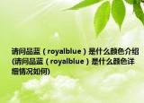 请问品蓝（royalblue）是什么颜色介绍(请问品蓝（royalblue）是什么颜色详细情况如何)