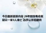 今日最新更新内容 26年前投毒命案疑云一家3人身亡 凶手认罪后翻供