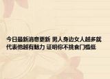 今日最新消息更新 男人身边女人越多就代表他越有魅力 证明你不挑食门槛低