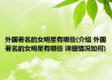 外国著名的女明星有哪些(介绍 外国著名的女明星有哪些 详细情况如何)