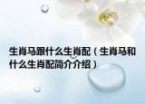 生肖马跟什么生肖配（生肖马和什么生肖配简介介绍）
