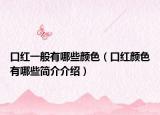 口红一般有哪些颜色（口红颜色有哪些简介介绍）