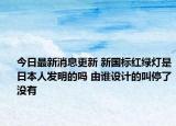 今日最新消息更新 新国标红绿灯是日本人发明的吗 由谁设计的叫停了没有