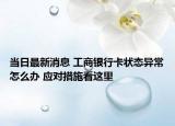 当日最新消息 工商银行卡状态异常怎么办 应对措施看这里