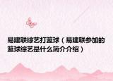 易建联综艺打篮球（易建联参加的篮球综艺是什么简介介绍）
