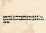 西安外事学院03年专科录取分数线是多少介绍(西安外事学院03年专科录取分数线是多少详细情况如何)