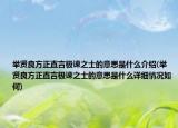 举贤良方正直言极谏之士的意思是什么介绍(举贤良方正直言极谏之士的意思是什么详细情况如何)
