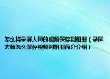 怎么将录屏大师的视频保存到相册（录屏大师怎么保存视频到相册简介介绍）