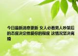 今日最新消息更新 女人必看男人吵架后的态度决定他爱你的程度 这情况坚决离婚