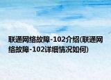 联通网络故障-102介绍(联通网络故障-102详细情况如何)