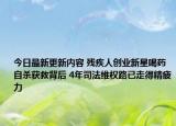 今日最新更新内容 残疾人创业新星喝药自杀获救背后 4年司法维权路已走得精疲力