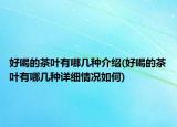 好喝的茶叶有哪几种介绍(好喝的茶叶有哪几种详细情况如何)