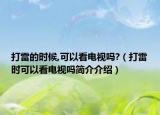 打雷的时候,可以看电视吗?（打雷时可以看电视吗简介介绍）