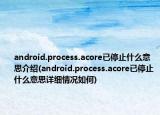 android.process.acore已停止什么意思介绍(android.process.acore已停止什么意思详细情况如何)