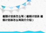 暑期计划表怎么写（暑假计划表 暑假计划表怎么写简介介绍）