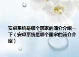 安卓系统是哪个国家的简介介绍一下（安卓系统是哪个国家的简介介绍）