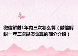 微信解封1年内三次怎么算（微信解封一年三次是怎么算的简介介绍）