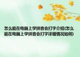 怎么能在电脑上学拼音会打字介绍(怎么能在电脑上学拼音会打字详细情况如何)
