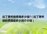 拉丁舞考级费用多少钱?（拉丁舞考级的费用是多少简介介绍）