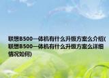 联想B500一体机有什么升级方案么介绍(联想B500一体机有什么升级方案么详细情况如何)