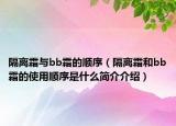 隔离霜与bb霜的顺序（隔离霜和bb霜的使用顺序是什么简介介绍）