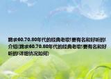 跪求60.70.80年代的经典老歌!要有名和好听的!介绍(跪求60.70.80年代的经典老歌!要有名和好听的!详细情况如何)