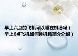 早上六点的飞机可以睡在机场吗（早上6点飞机如何睡机场简介介绍）