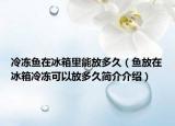 冷冻鱼在冰箱里能放多久（鱼放在冰箱冷冻可以放多久简介介绍）