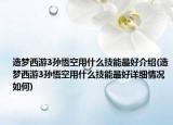 造梦西游3孙悟空用什么技能最好介绍(造梦西游3孙悟空用什么技能最好详细情况如何)