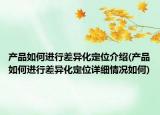 产品如何进行差异化定位介绍(产品如何进行差异化定位详细情况如何)