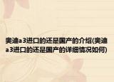 奥迪a3进口的还是国产的介绍(奥迪a3进口的还是国产的详细情况如何)