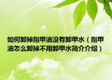 如何卸掉指甲油没有卸甲水（指甲油怎么卸掉不用卸甲水简介介绍）