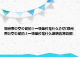 郑州市公交公司的上一级单位是什么介绍(郑州市公交公司的上一级单位是什么详细情况如何)