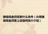 捷信现金贷需要什么条件（办理捷信现金贷要上征信吗简介介绍）