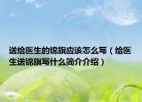 送给医生的锦旗应该怎么写（给医生送锦旗写什么简介介绍）