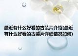 最近有什么好看的古装片介绍(最近有什么好看的古装片详细情况如何)