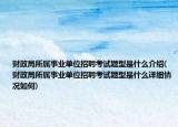 财政局所属事业单位招聘考试题型是什么介绍(财政局所属事业单位招聘考试题型是什么详细情况如何)