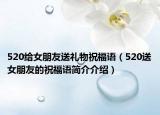 520给女朋友送礼物祝福语（520送女朋友的祝福语简介介绍）