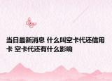 当日最新消息 什么叫空卡代还信用卡 空卡代还有什么影响